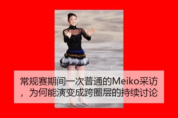 常规赛期间一次普通的Meiko采访，为何能演变成跨圈层的持续讨论