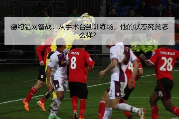 德约温网备战：从手术台到训练场，他的状态究竟怎么样？