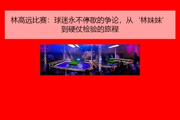 林高远比赛：球迷永不停歇的争论，从‘林妹妹’到硬仗检验的旅程